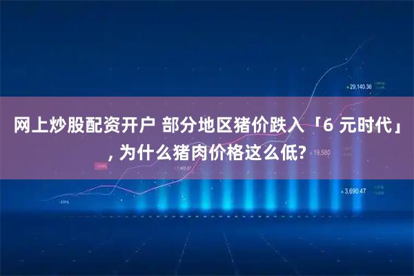 网上炒股配资开户 部分地区猪价跌入「6 元时代」, 为什么猪肉价格这么低?