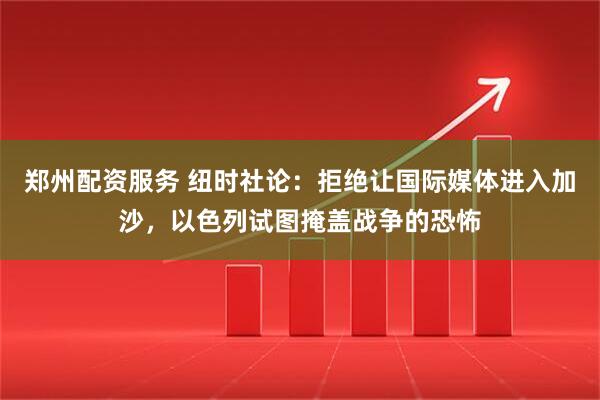 郑州配资服务 纽时社论：拒绝让国际媒体进入加沙，以色列试图掩盖战争的恐怖