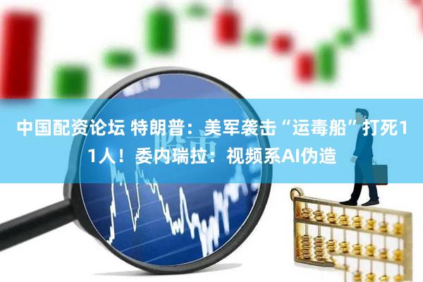 中国配资论坛 特朗普：美军袭击“运毒船”打死11人！委内瑞拉：视频系AI伪造