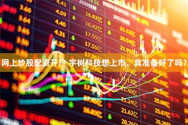 网上炒股配资开户 宇树科技想上市，真准备好了吗？