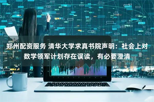 郑州配资服务 清华大学求真书院声明：社会上对数学领军计划存在误读，有必要澄清