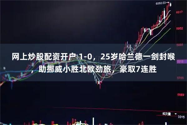 网上炒股配资开户 1-0，25岁哈兰德一剑封喉，助挪威小胜北欧劲旅，豪取7连胜