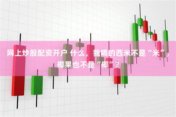 网上炒股配资开户 什么，我喝的西米不是“米”，椰果也不是“椰”？