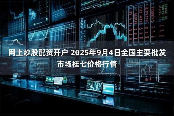 网上炒股配资开户 2025年9月4日全国主要批发市场桂七价格行情