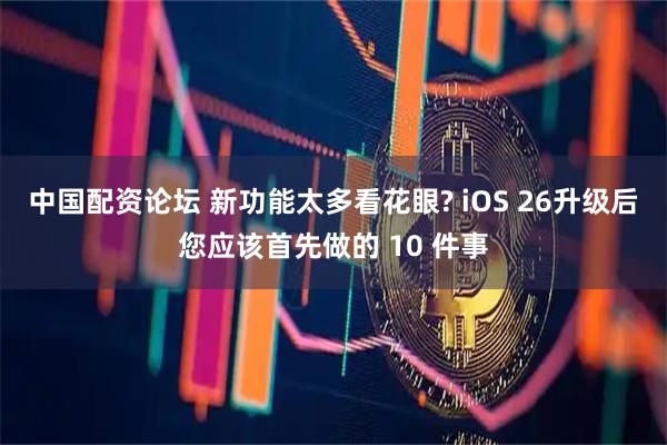 中国配资论坛 新功能太多看花眼? iOS 26升级后您应该首先做的 10 件事