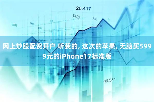 网上炒股配资开户 听我的, 这次的苹果, 无脑买5999元的iPhone17标准版