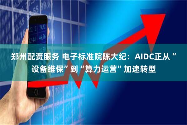 郑州配资服务 电子标准院陈大纪：AIDC正从“设备维保”到“算力运营”加速转型