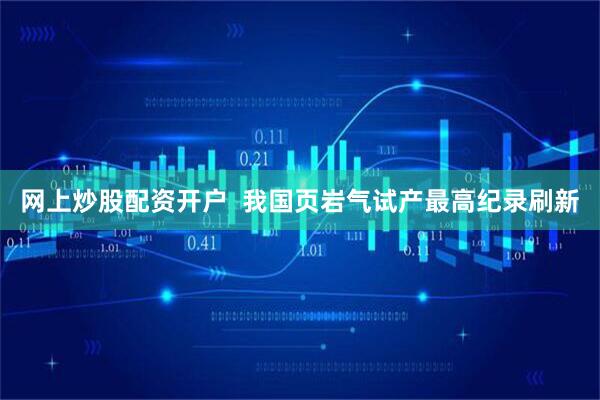网上炒股配资开户  我国页岩气试产最高纪录刷新
