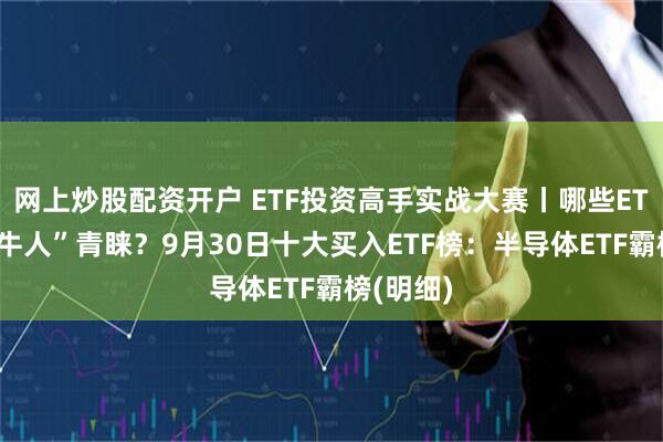 网上炒股配资开户 ETF投资高手实战大赛丨哪些ETF备受“牛人”青睐？9月30日十大买入ETF榜：半导体ETF霸榜(明细)