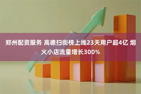 郑州配资服务 高德扫街榜上线23天用户超4亿 烟火小店流量增长300%
