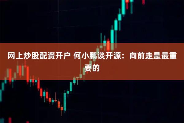 网上炒股配资开户 何小鹏谈开源：向前走是最重要的