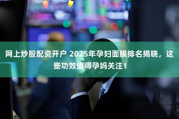 网上炒股配资开户 2025年孕妇面膜排名揭晓，这些功效值得孕妈关注！