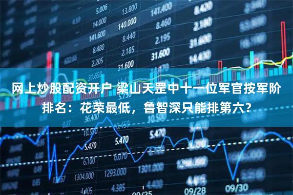 网上炒股配资开户 梁山天罡中十一位军官按军阶排名：花荣最低，鲁智深只能排第六？