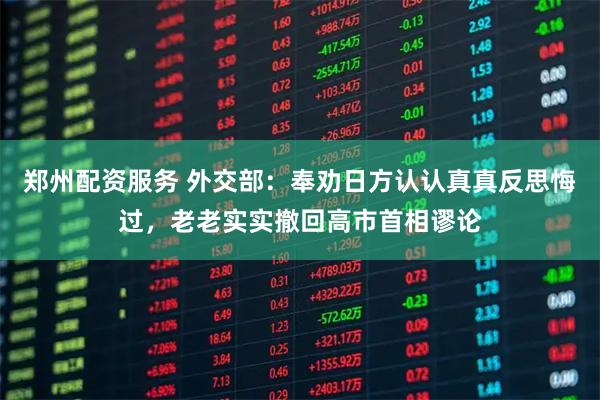 郑州配资服务 外交部：奉劝日方认认真真反思悔过，老老实实撤回高市首相谬论