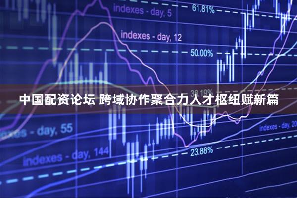 中国配资论坛 跨域协作聚合力人才枢纽赋新篇