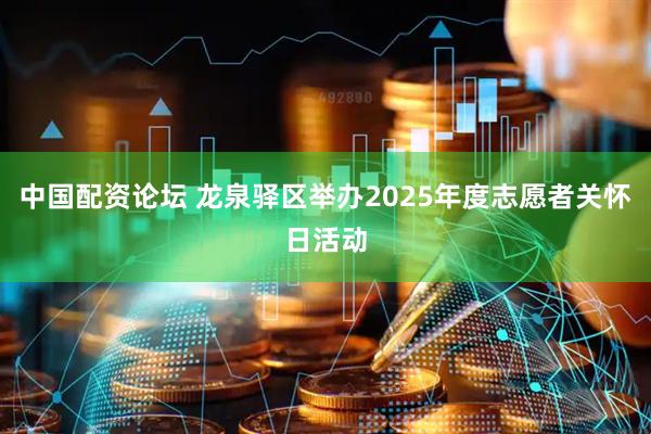 中国配资论坛 龙泉驿区举办2025年度志愿者关怀日活动