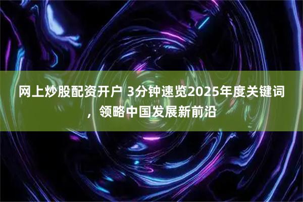 网上炒股配资开户 3分钟速览2025年度关键词，领略中国发展新前沿