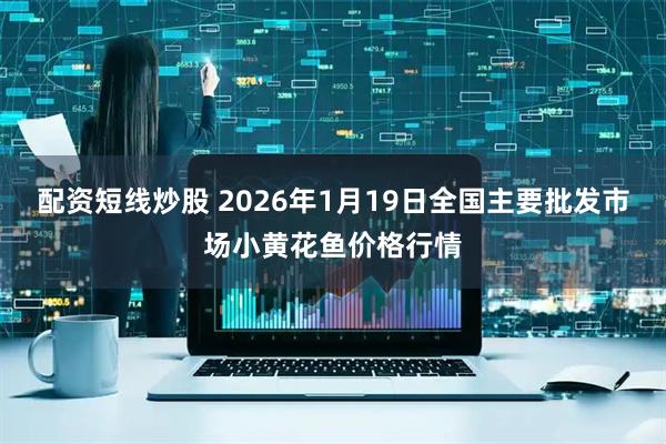 配资短线炒股 2026年1月19日全国主要批发市场小黄花鱼价格行情