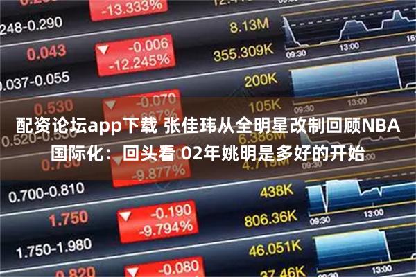 配资论坛app下载 张佳玮从全明星改制回顾NBA国际化：回头看 02年姚明是多好的开始