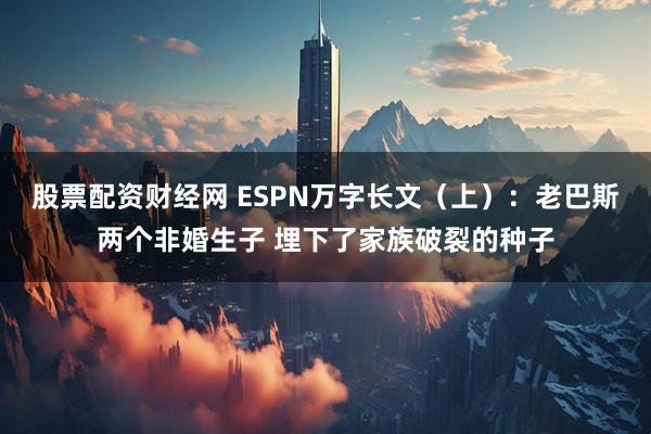 股票配资财经网 ESPN万字长文（上）：老巴斯两个非婚生子 埋下了家族破裂的种子
