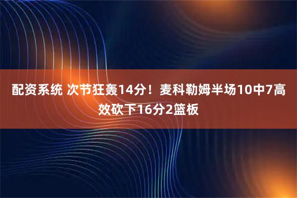配资系统 次节狂轰14分！麦科勒姆半场10中7高效砍下16分2篮板