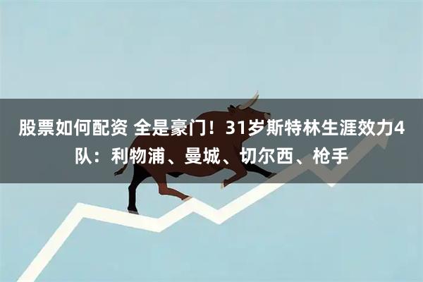 股票如何配资 全是豪门！31岁斯特林生涯效力4队：利物浦、曼城、切尔西、枪手