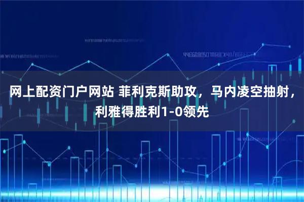 网上配资门户网站 菲利克斯助攻，马内凌空抽射，利雅得胜利1-0领先