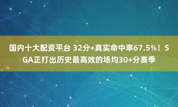 国内十大配资平台 32分+真实命中率67.5%！SGA正打出历史最高效的场均30+分赛季