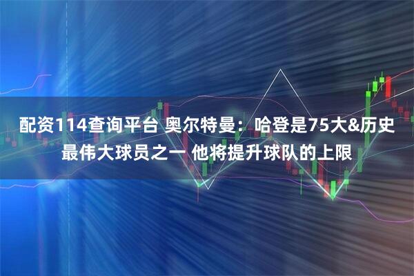 配资114查询平台 奥尔特曼：哈登是75大&历史最伟大球员之一 他将提升球队的上限