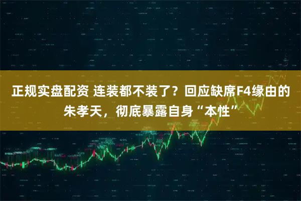 正规实盘配资 连装都不装了？回应缺席F4缘由的朱孝天，彻底暴露自身“本性”