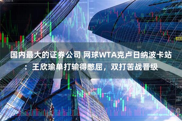 国内最大的证券公司 网球WTA克卢日纳波卡站：王欣瑜单打输得憋屈，双打苦战晋级