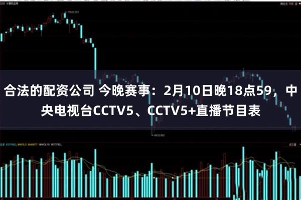 合法的配资公司 今晚赛事：2月10日晚18点59，中央电视台CCTV5、CCTV5+直播节目表