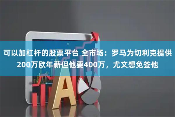 可以加杠杆的股票平台 全市场：罗马为切利克提供200万欧年薪但他要400万，尤文想免签他