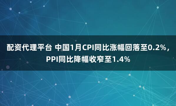 配资代理平台 中国1月CPI同比涨幅回落至0.2%，PPI同比降幅收窄至1.4%