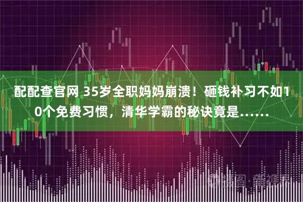 配配查官网 35岁全职妈妈崩溃！砸钱补习不如10个免费习惯，清华学霸的秘诀竟是……