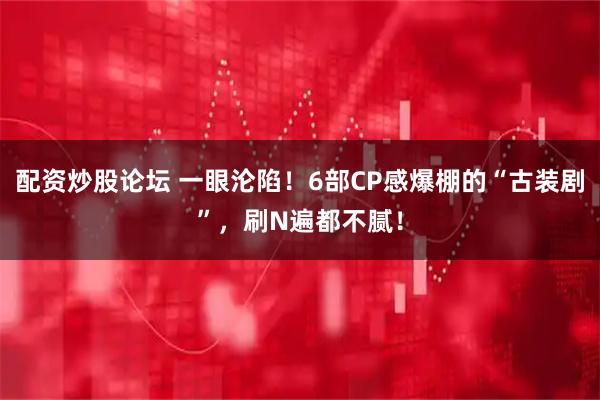 配资炒股论坛 一眼沦陷！6部CP感爆棚的“古装剧”，刷N遍都不腻！