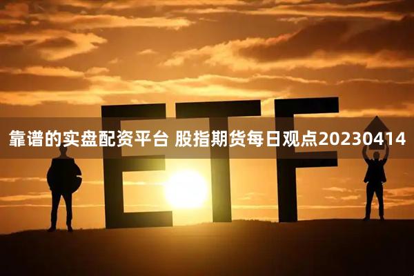靠谱的实盘配资平台 股指期货每日观点20230414