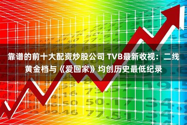靠谱的前十大配资炒股公司 TVB最新收视：二线黄金档与《爱回家》均创历史最低纪录