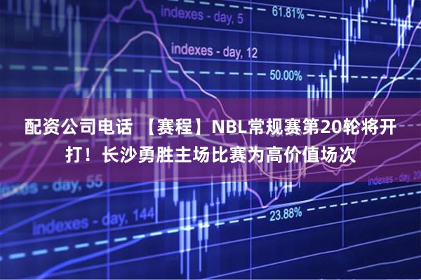 配资公司电话 【赛程】NBL常规赛第20轮将开打！长沙勇胜主场比赛为高价值场次