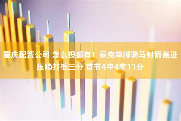 重庆配资公司 怎么投都有！蒙克单脚骑马射箭轰进压哨打板三分 首节4中4拿11分