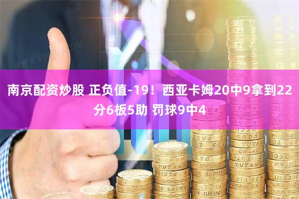 南京配资炒股 正负值-19！西亚卡姆20中9拿到22分6板5助 罚球9中4