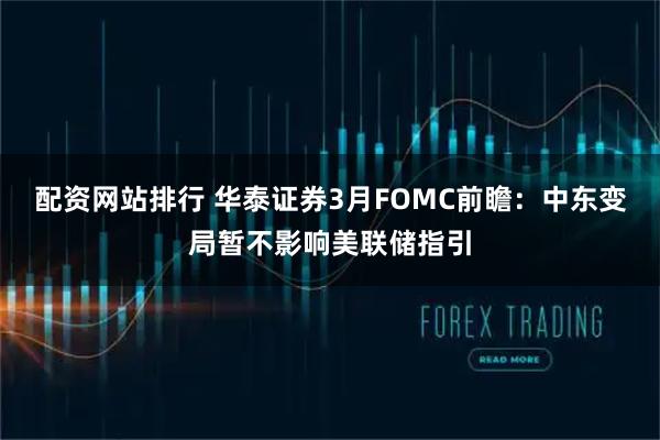配资网站排行 华泰证券3月FOMC前瞻：中东变局暂不影响美联储指引
