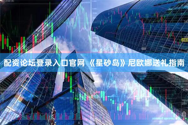 配资论坛登录入口官网 《星砂岛》尼欧娜送礼指南